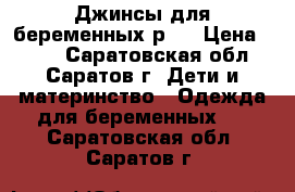 Джинсы для беременных р28 › Цена ­ 700 - Саратовская обл., Саратов г. Дети и материнство » Одежда для беременных   . Саратовская обл.,Саратов г.